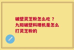 破壁灵芝粉怎么吃 ？九阳破壁料理机是怎么打灵芝粉的