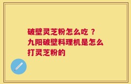 破壁灵芝粉怎么吃 ？九阳破壁料理机是怎么打灵芝粉的