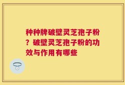 种种牌破壁灵芝孢子粉？破壁灵芝孢子粉的功效与作用有哪些