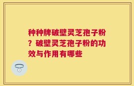 种种牌破壁灵芝孢子粉？破壁灵芝孢子粉的功效与作用有哪些