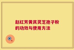 赵红芳黄芪灵芝孢子粉的功效与使用方法
