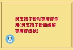 灵芝孢子粉对荨麻疹作用(灵芝孢子粉能缓解荨麻疹症状)