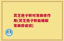 灵芝孢子粉对荨麻疹作用(灵芝孢子粉能缓解荨麻疹症状)