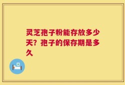 灵芝孢子粉能存放多少天？孢子的保存期是多久