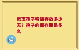 灵芝孢子粉能存放多少天？孢子的保存期是多久