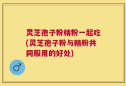 灵芝孢子粉精粉一起吃(灵芝孢子粉与精粉共同服用的好处)