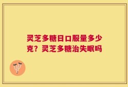 灵芝多糖日口服量多少克？灵芝多糖治失眠吗