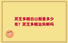 灵芝多糖日口服量多少克？灵芝多糖治失眠吗
