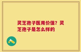 灵芝孢子医用价值？灵芝孢子是怎么样的