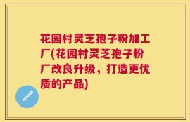 花园村灵芝孢子粉加工厂(花园村灵芝孢子粉厂改良升级，打造更优质的产品)