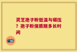 灵芝孢子粉低温与碾压？孢子粉保质期多长时间