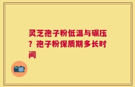 灵芝孢子粉低温与碾压？孢子粉保质期多长时间