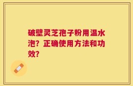 破壁灵芝孢子粉用温水泡？正确使用方法和功效？