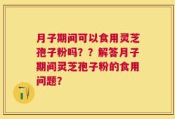 月子期间可以食用灵芝孢子粉吗？？解答月子期间灵芝孢子粉的食用问题？