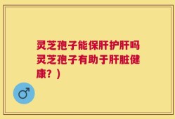 灵芝孢子能保肝护肝吗灵芝孢子有助于肝脏健康？)