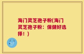 海门灵芝孢子粉(海门灵芝孢子粉：保健好选择！)