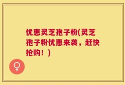 优惠灵芝孢子粉(灵芝孢子粉优惠来袭，赶快抢购！)