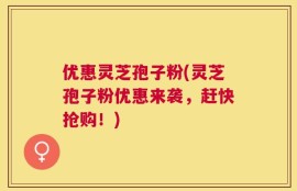 优惠灵芝孢子粉(灵芝孢子粉优惠来袭，赶快抢购！)