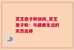 灵芝孢子粉拼间_灵芝孢子粉：与健康生活的天然选择
