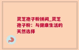 灵芝孢子粉拼间_灵芝孢子粉：与健康生活的天然选择
