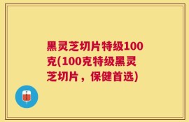 黑灵芝切片特级100克(100克特级黑灵芝切片，保健首选)