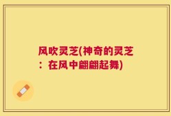 风吹灵芝(神奇的灵芝：在风中翩翩起舞)