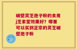 破壁灵芝孢子粉的食用j芝素堂效果好？哪里可以买到正宗的灵芝破壁孢子粉