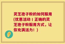 灵芝孢子粉的如何服用(优惠活动丨正确的灵芝孢子粉服用方式，让你充满活力！)