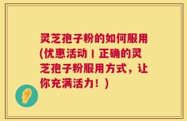 灵芝孢子粉的如何服用(优惠活动丨正确的灵芝孢子粉服用方式，让你充满活力！)