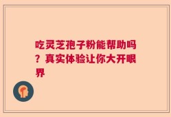 吃灵芝孢子粉能帮助吗？真实体验让你大开眼界