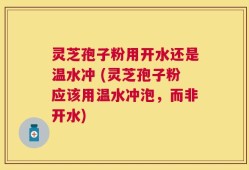 灵芝孢子粉用开水还是温水冲 (灵芝孢子粉应该用温水冲泡，而非开水)