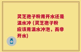 灵芝孢子粉用开水还是温水冲 (灵芝孢子粉应该用温水冲泡，而非开水)
