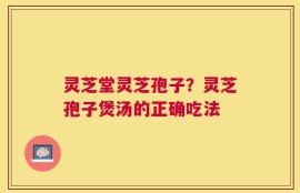 灵芝堂灵芝孢子？灵芝孢子煲汤的正确吃法
