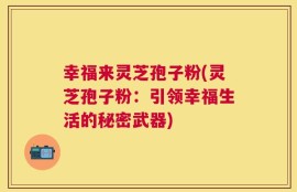 幸福来灵芝孢子粉(灵芝孢子粉：引领幸福生活的秘密武器)