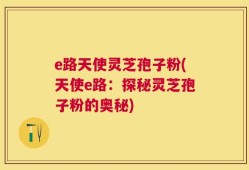 e路天使灵芝孢子粉(天使e路：探秘灵芝孢子粉的奥秘)