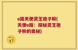 e路天使灵芝孢子粉(天使e路：探秘灵芝孢子粉的奥秘)