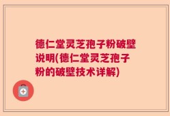 德仁堂灵芝孢子粉破壁说明(德仁堂灵芝孢子粉的破壁技术详解)
