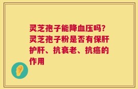 灵芝孢子能降血压吗？灵芝孢子粉是否有保肝护肝、抗衰老、抗癌的作用