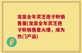 龙泉全年灵芝孢子粉销售量(龙泉全年灵芝孢子粉销售量火爆，成为热门产品)