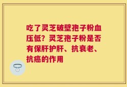吃了灵芝破壁孢子粉血压低？灵芝孢子粉是否有保肝护肝、抗衰老、抗癌的作用