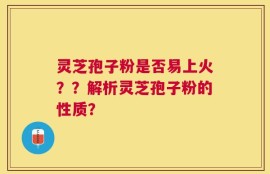 灵芝孢子粉是否易上火？？解析灵芝孢子粉的性质？