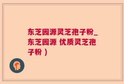东芝园源灵芝孢子粉_东芝园源 优质灵芝孢子粉 )