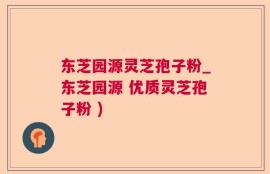 东芝园源灵芝孢子粉_东芝园源 优质灵芝孢子粉 )