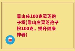靠山庄100克灵芝孢子粉(靠山庄灵芝孢子粉100克，提升健康神器)