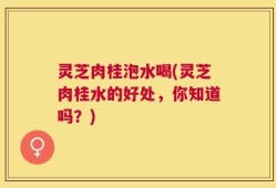灵芝肉桂泡水喝(灵芝肉桂水的好处，你知道吗？)