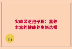 尖峰灵芝孢子粉：营养丰富的健康养生新选择
