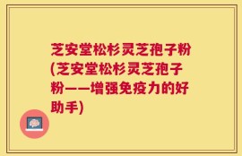 芝安堂松杉灵芝孢子粉(芝安堂松杉灵芝孢子粉——增强免疫力的好助手)