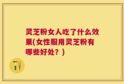 灵芝粉女人吃了什么效果(女性服用灵芝粉有哪些好处？)