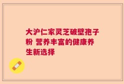 大沪仁家灵芝破壁孢子粉 营养丰富的健康养生新选择