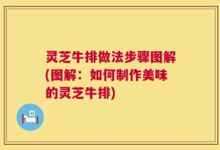 灵芝牛排做法步骤图解(图解：如何制作美味的灵芝牛排)